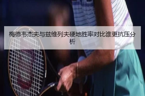 梅德韦杰夫与兹维列夫硬地胜率对比谁更抗压分析